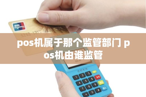 pos机属于那个监管部门 pos机由谁监管