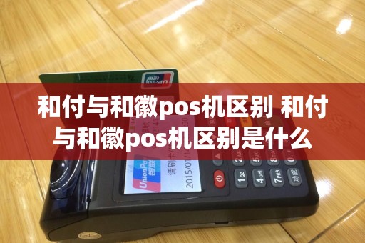 和付与和徽pos机区别 和付与和徽pos机区别是什么