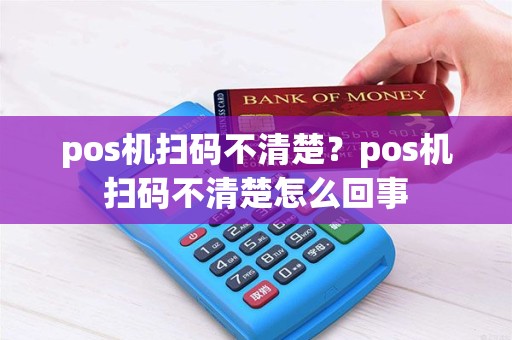 pos机扫码不清楚？pos机扫码不清楚怎么回事