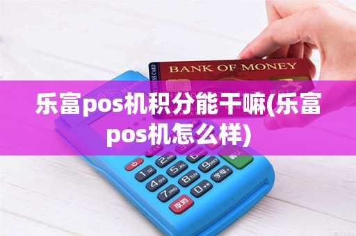 乐富pos机积分能干嘛(乐富pos机怎么样)