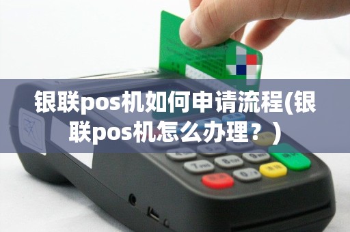 银联pos机如何申请流程(银联pos机怎么办理？)