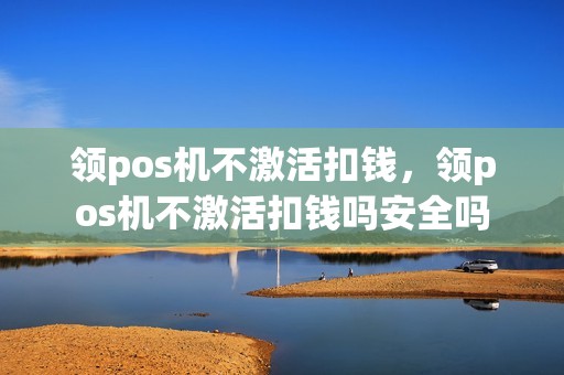 领pos机不激活扣钱，领pos机不激活扣钱吗安全吗