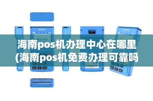 海南pos机办理中心在哪里(海南pos机免费办理可靠吗)