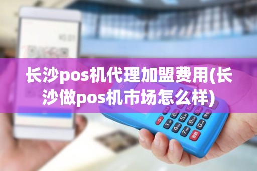 长沙pos机代理加盟费用(长沙做pos机市场怎么样)