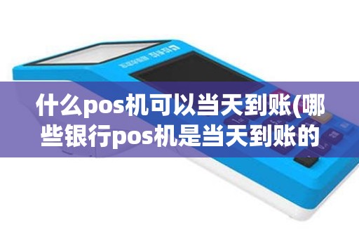 什么pos机可以当天到账(哪些银行pos机是当天到账的)