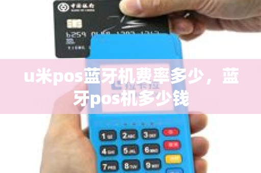 u米pos蓝牙机费率多少，蓝牙pos机多少钱