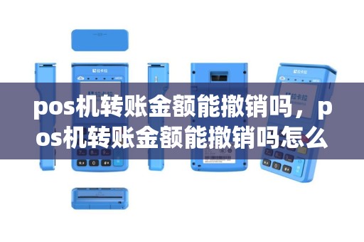 pos机转账金额能撤销吗，pos机转账金额能撤销吗怎么操作
