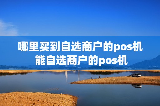 哪里买到自选商户的pos机 能自选商户的pos机
