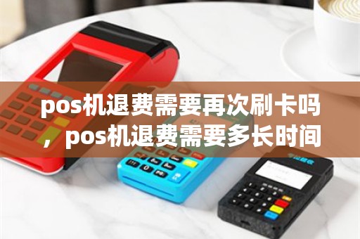 pos机退费需要再次刷卡吗，pos机退费需要多长时间