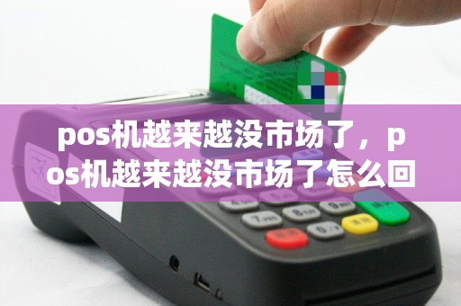 pos机越来越没市场了，pos机越来越没市场了怎么回事