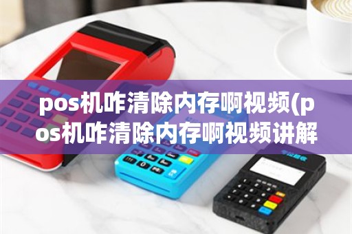 pos机咋清除内存啊视频(pos机咋清除内存啊视频讲解)