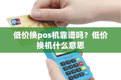 低价换pos机靠谱吗？低价换机什么意思