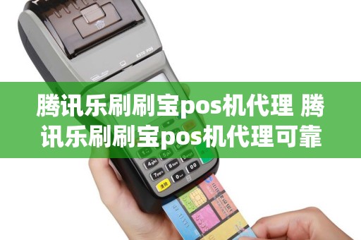 腾讯乐刷刷宝pos机代理 腾讯乐刷刷宝pos机代理可靠吗