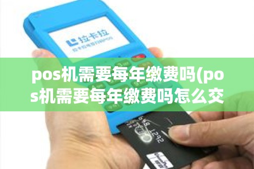 pos机需要每年缴费吗(pos机需要每年缴费吗怎么交)
