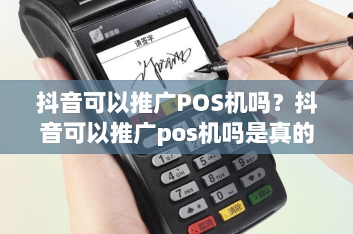 抖音可以推广POS机吗？抖音可以推广pos机吗是真的吗