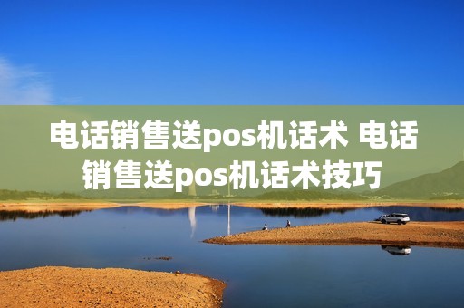 电话销售送pos机话术 电话销售送pos机话术技巧