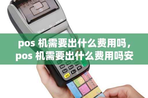 pos 机需要出什么费用吗，pos 机需要出什么费用吗安全吗
