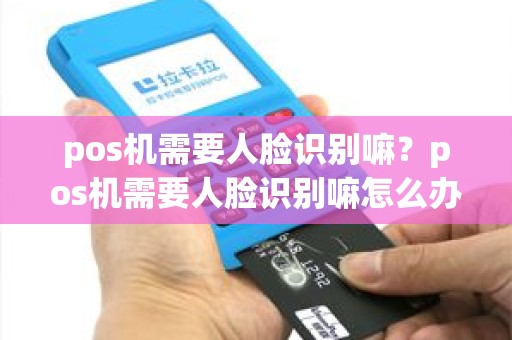 pos机需要人脸识别嘛？pos机需要人脸识别嘛怎么办