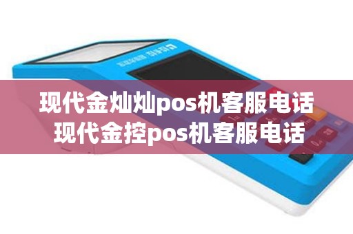 现代金灿灿pos机客服电话 现代金控pos机客服电话