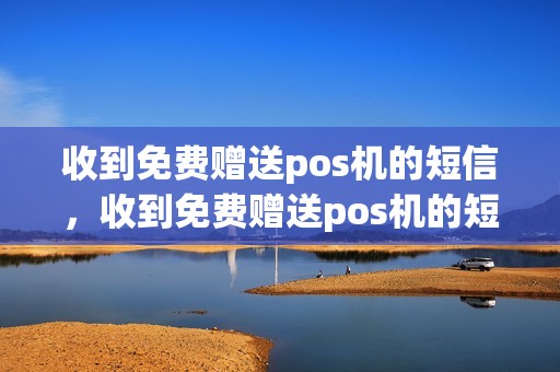 收到免费赠送pos机的短信，收到免费赠送pos机的短信怎么办