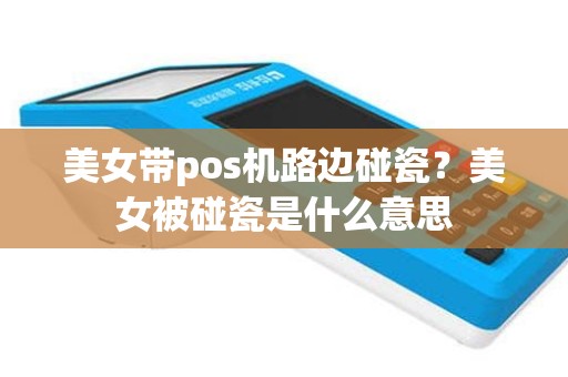 美女带pos机路边碰瓷？美女被碰瓷是什么意思