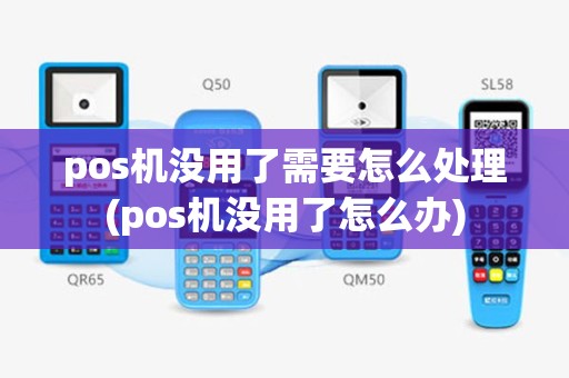 pos机没用了需要怎么处理(pos机没用了怎么办)