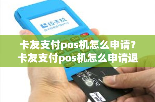 卡友支付pos机怎么申请？卡友支付pos机怎么申请退款