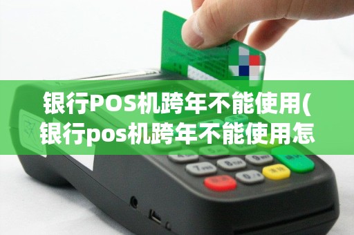 银行POS机跨年不能使用(银行pos机跨年不能使用怎么办)