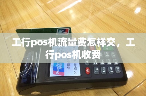 工行pos机流量费怎样交，工行pos机收费