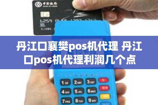 丹江口襄樊pos机代理 丹江口pos机代理利润几个点