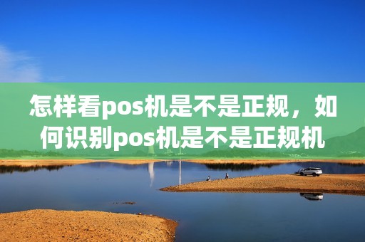怎样看pos机是不是正规，如何识别pos机是不是正规机