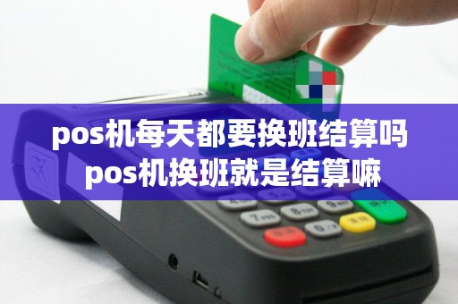 pos机每天都要换班结算吗 pos机换班就是结算嘛