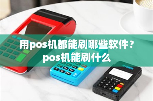 用pos机都能刷哪些软件？pos机能刷什么