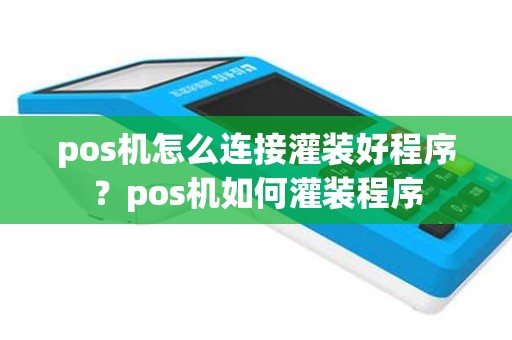 pos机怎么连接灌装好程序？pos机如何灌装程序