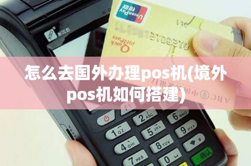 怎么去国外办理pos机(境外pos机如何搭建)