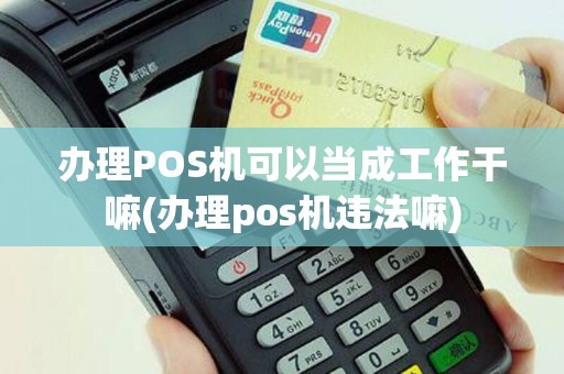 办理POS机可以当成工作干嘛(办理pos机违法嘛)