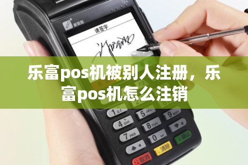 乐富pos机被别人注册，乐富pos机怎么注销