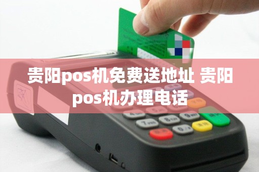 贵阳pos机免费送地址 贵阳pos机办理电话