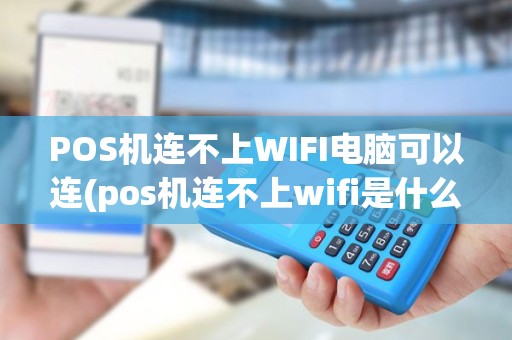 POS机连不上WIFI电脑可以连(pos机连不上wifi是什么原因)