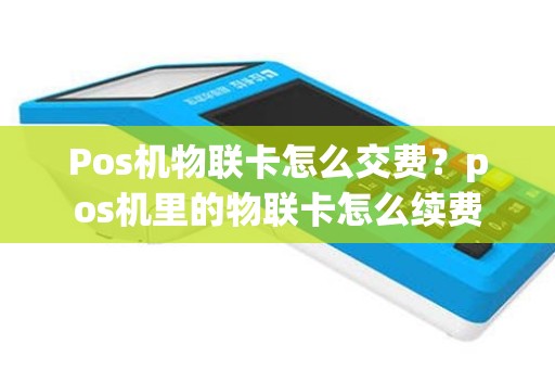 Pos机物联卡怎么交费？pos机里的物联卡怎么续费