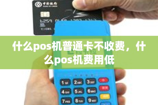 什么pos机普通卡不收费，什么pos机费用低