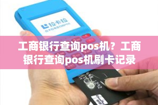 工商银行查询pos机？工商银行查询pos机刷卡记录