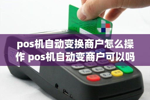 pos机自动变换商户怎么操作 pos机自动变商户可以吗