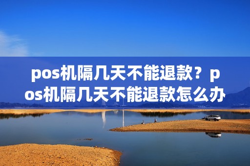 pos机隔几天不能退款？pos机隔几天不能退款怎么办