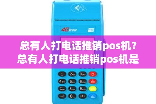 总有人打电话推销pos机？总有人打电话推销pos机是真的吗