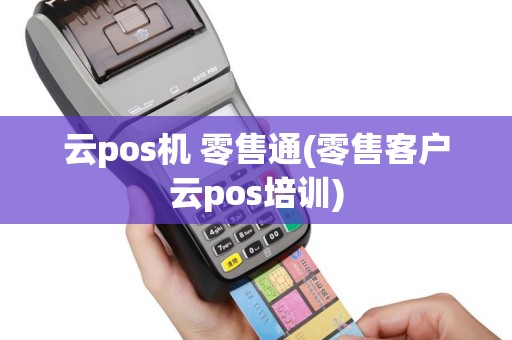 云pos机 零售通(零售客户云pos培训)