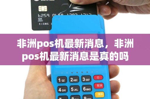 非洲pos机最新消息，非洲pos机最新消息是真的吗