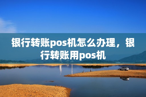 银行转账pos机怎么办理，银行转账用pos机