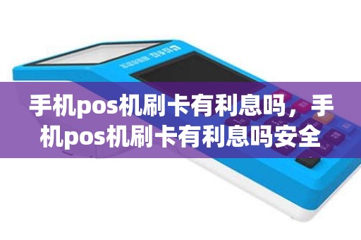 手机pos机刷卡有利息吗，手机pos机刷卡有利息吗安全吗