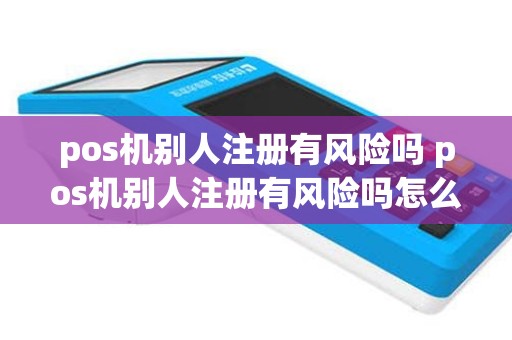 pos机别人注册有风险吗 pos机别人注册有风险吗怎么解决